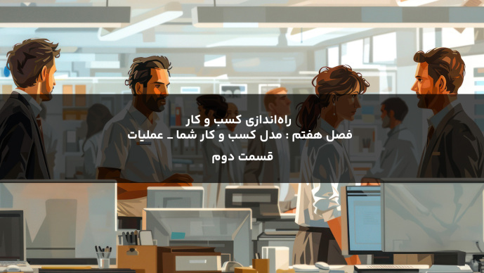 راهاندازی کسب و کار فصل ششم : مدل کسب و کار شما _ عملیات قسمت دوم