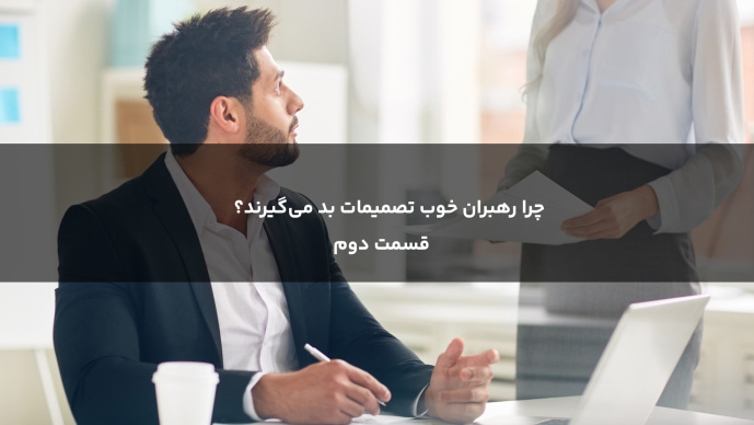 چرا رهبران خوب تصمیمات بد می‌گیرند؟ _ قسمت دوم