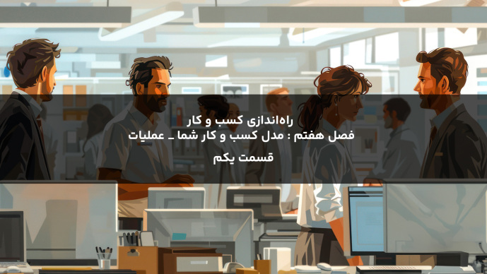 راه‌اندازی کسب و کار  فصل هقتم : مدل کسب و کار شما _ عملیات قسمت یکم